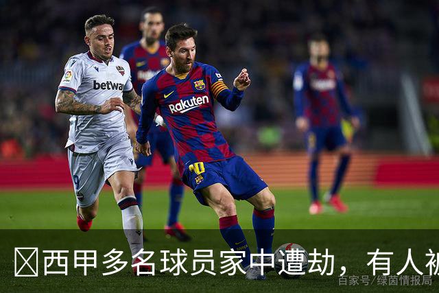 ​西甲多名球员家中遭劫，有人被枪指头，有人全家被绑