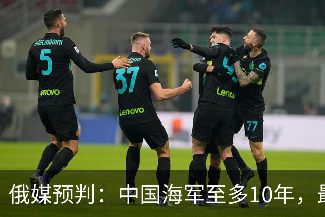 俄媒预判：中国海军至多10年，最快7年，美军自己让出制海权