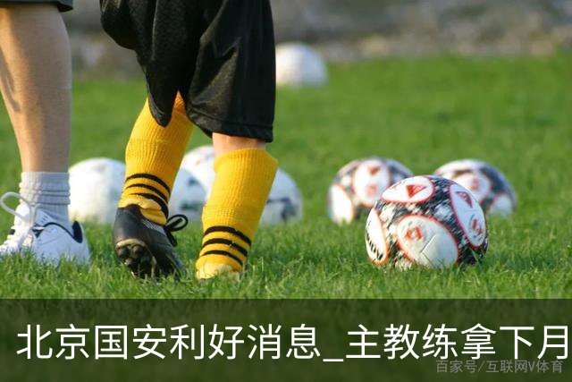 北京国安利好消息 主教练拿下月度最佳 球队创造21场不败 出线形势一片看好