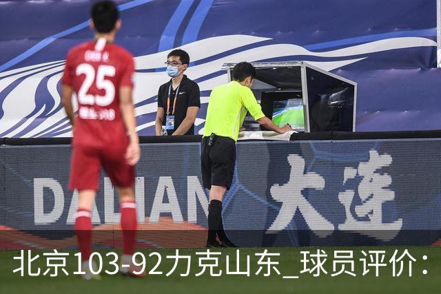 北京103-92力克山东 球员评价：4人优秀，4人及格，2人低迷