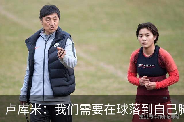 卢库米：我们需要在球落到自己脚下之前就知道要把球传向哪里