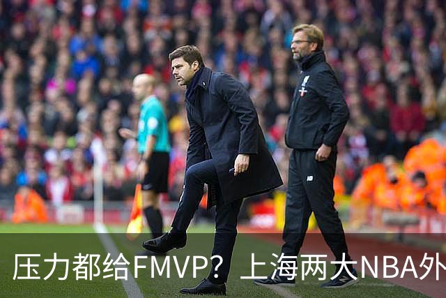 压力都给FMVP？上海两大NBA外援合砍11分，沪蜜：拉基组合辣眼睛