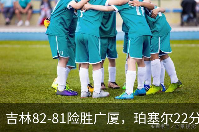 吉林82-81险胜广厦，珀塞尔22分，胡金秋19分，塔克22分失绝杀