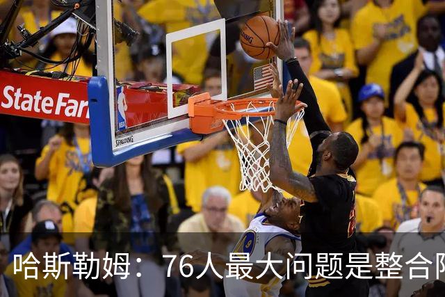 哈斯勒姆：76人最大问题是整合阵容 马克西埃奇库姆需要快节奏