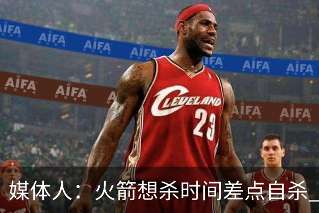 媒体人：火箭想杀时间差点自杀 以后没范乔丹就让申京开边线球吧