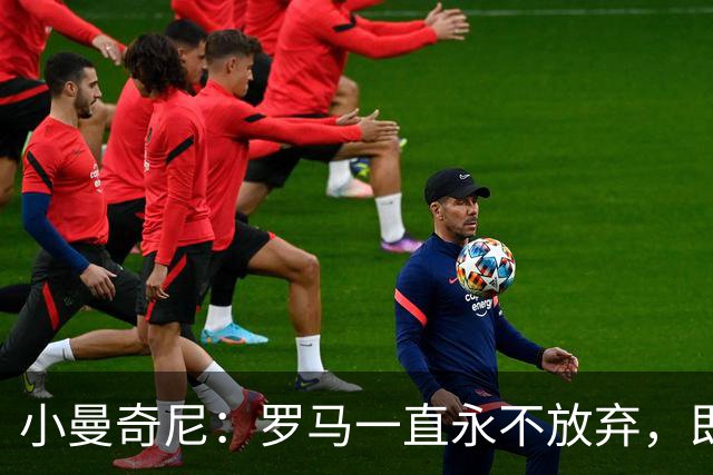 小曼奇尼：罗马一直永不放弃，即使丢了第三个球之后也没有气馁