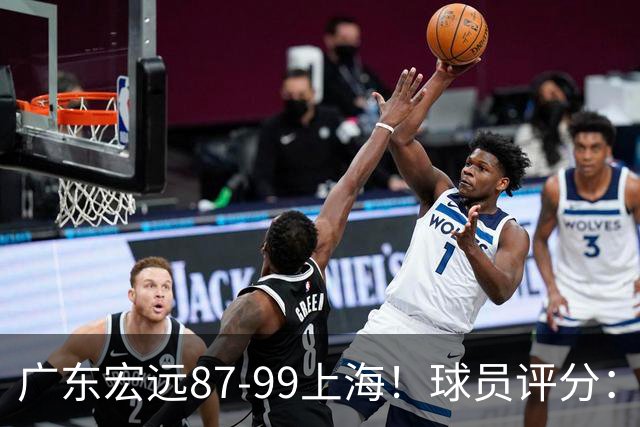 广东宏远87-99上海！球员评分：2人满分，2人良好，4人不合格