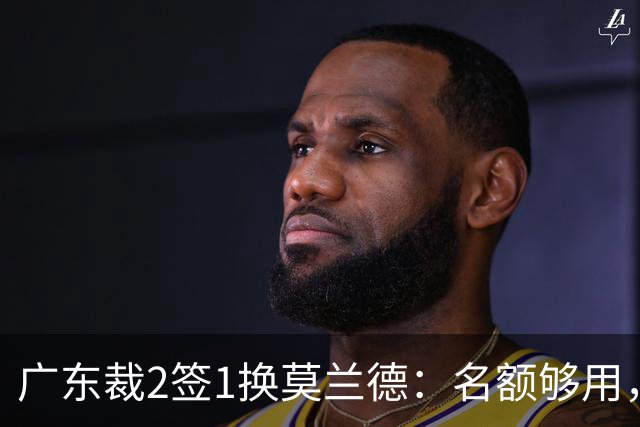 广东裁2签1换莫兰德：名额够用，为何仍是死棋？