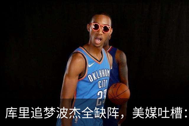 库里追梦波杰全缺阵，美媒吐槽：勇士排出夏联首发