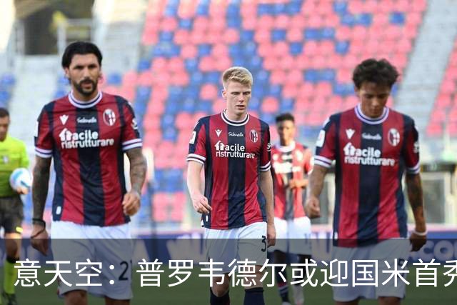 意天空：普罗韦德尔或迎国米首秀，博尼、皮奥争首发