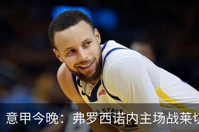 意甲今晚：弗罗西诺内主场战莱切，热乌贝尔斯冲击欧战区