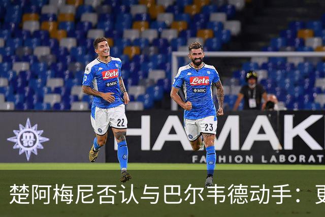 楚阿梅尼否认与巴尔韦德动手：更衣室小摩擦被放大成闹剧