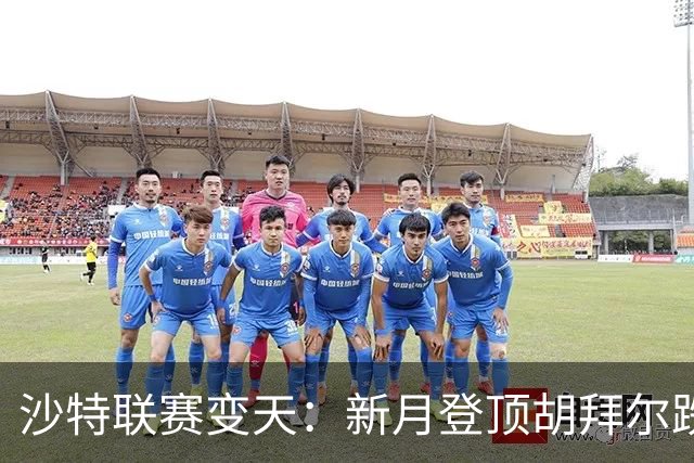 沙特联赛变天：新月登顶胡拜尔跌落，多极混战开启