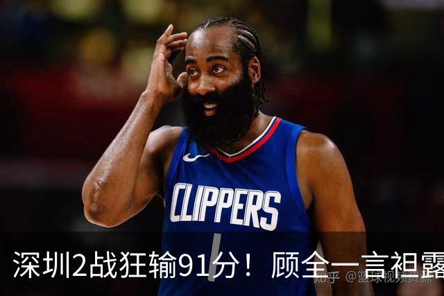 深圳2战狂输91分！顾全一言袒露心扉：客观因素很多，球员不职业