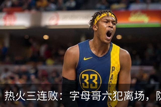 热火三连败：字母哥六犯离场，防守失灵争冠进入倒计时