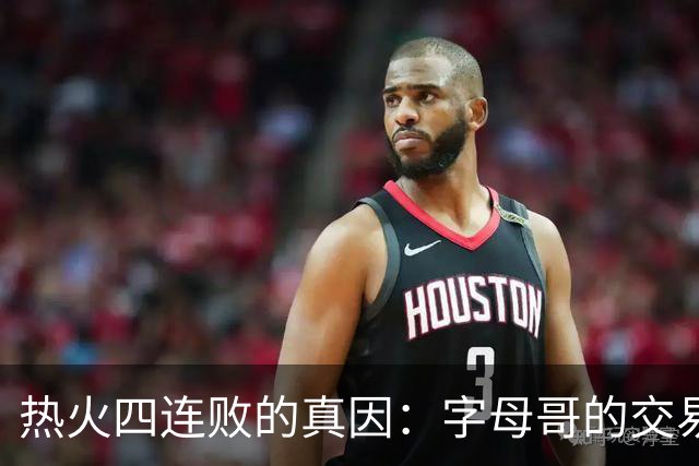 热火四连败的真因：字母哥的交易中，热火送走了最适配字母哥的人