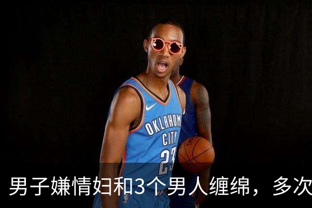男子嫌情妇和3个男人缠绵，多次讽刺他最弱，2016年他杀死情妇并抛尸