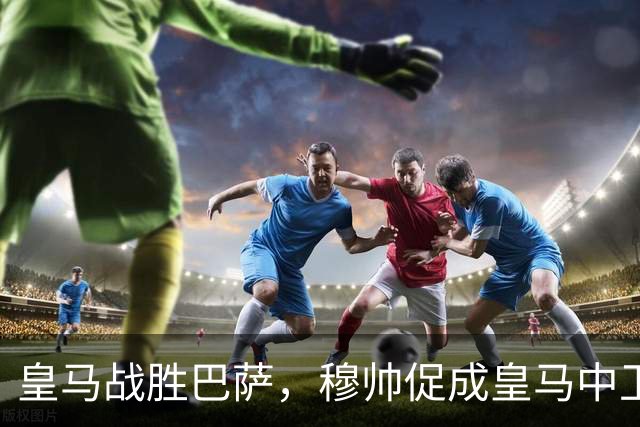 皇马战胜巴萨，穆帅促成皇马中卫蜕变；皇马21岁中卫撕掉“硬仗拉胯”标签