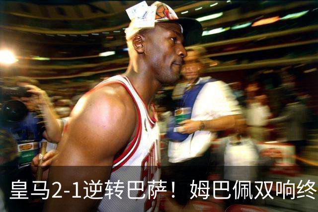皇马2-1逆转巴萨！姆巴佩双响终结9连胜