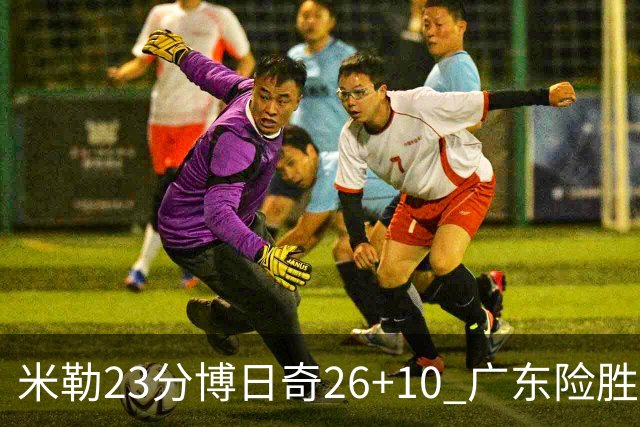 米勒23分博日奇26+10 广东险胜送宁波4连败
