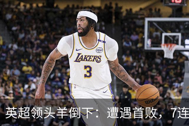 英超领头羊倒下：遭遇首败，7连胜被终结，埃梅里神了：率队4连胜