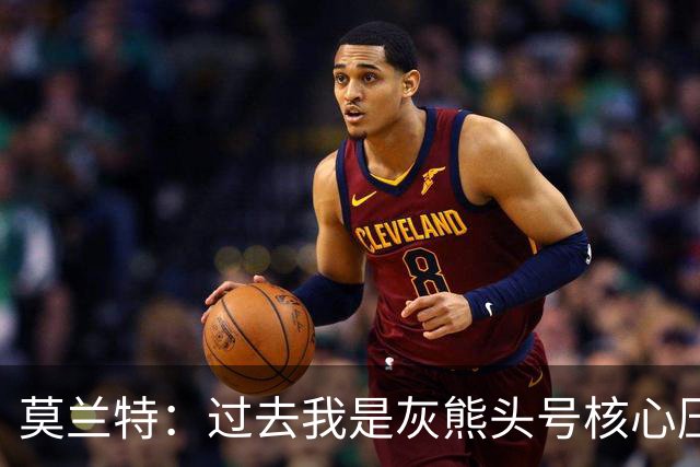 莫兰特：过去我是灰熊头号核心压力很大 如今不用再过度消耗身体