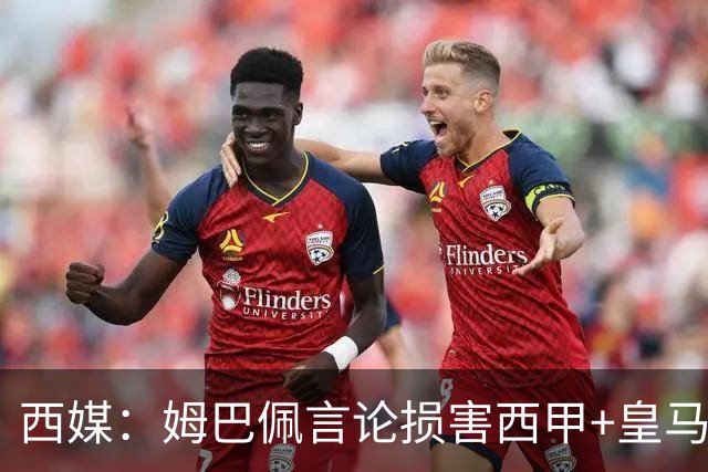 西媒：姆巴佩言论损害西甲+皇马利益，皇马超10%商品收入来自中国