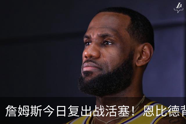 詹姆斯今日复出战活塞！恩比德背靠背轮休 杜伦腿筋受伤至少歇两周