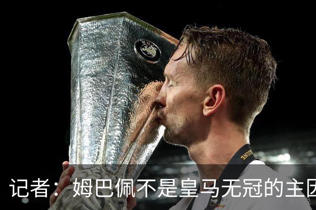 记者：姆巴佩不是皇马无冠的主因，是队友跟不上他的水平