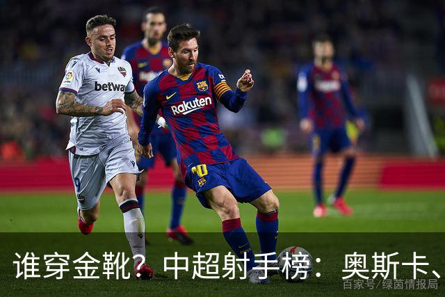 谁穿金靴？中超射手榜：奥斯卡、卡迪斯21球，拉唐20球克雷桑19球