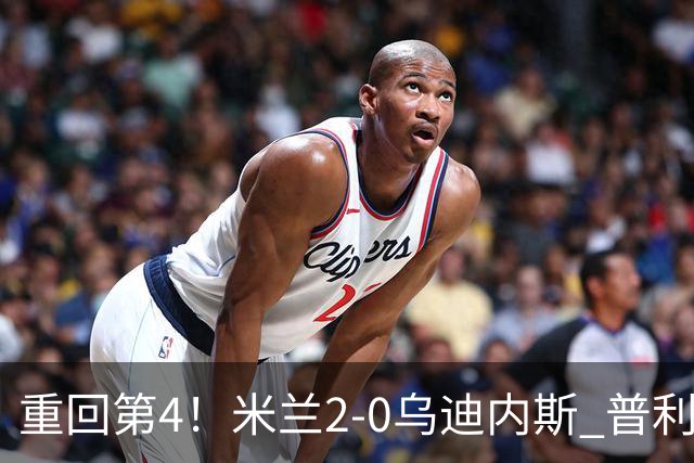 重回第4！米兰2-0乌迪内斯 普利西奇单刀破门哈钦森建功奇克伤退