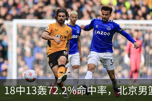 18中13轰72.2%命中率，北京男篮这场到处是空位