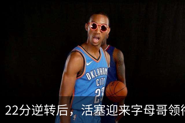 22分逆转后，活塞迎来字母哥领衔的热火考验
