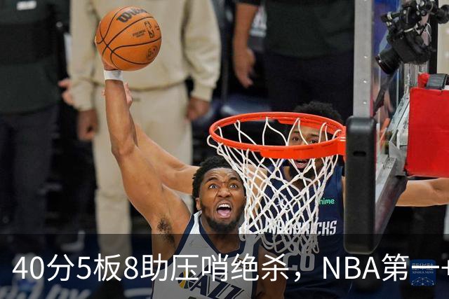 40分5板8助压哨绝杀，NBA第一+队史最佳！拒绝再谈FMVP更值得夸