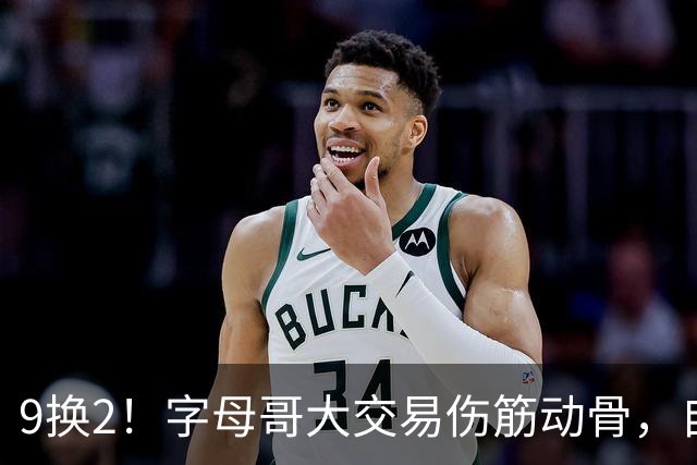 9换2！字母哥大交易伤筋动骨，自己选的路跪着也要走完
