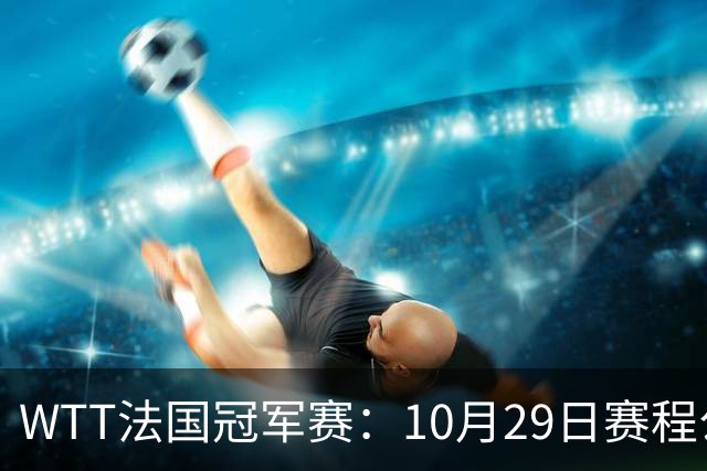 WTT法国冠军赛：10月29日赛程公布，梁靖崑温瑞博德比战，向鹏迎劲敌